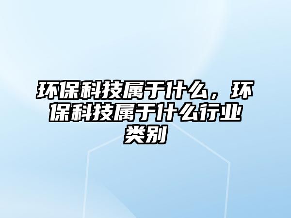 環(huán)?？萍紝儆谑裁矗h(huán)?？萍紝儆谑裁葱袠I(yè)類別