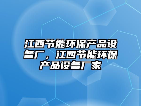 江西節(jié)能環(huán)保產(chǎn)品設(shè)備廠，江西節(jié)能環(huán)保產(chǎn)品設(shè)備廠家