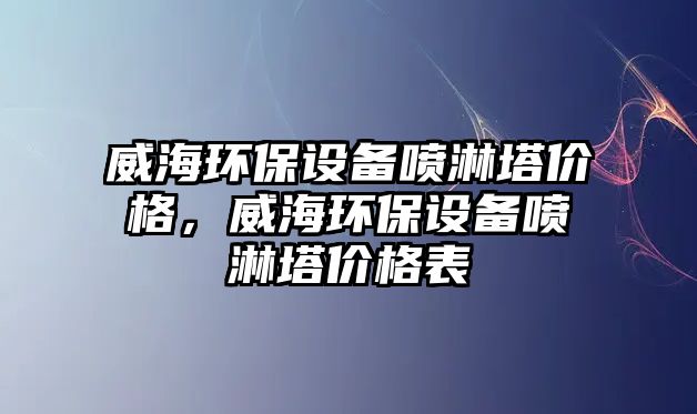 威海環(huán)保設備噴淋塔價格，威海環(huán)保設備噴淋塔價格表