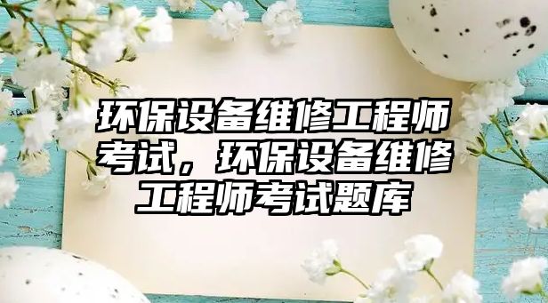 環(huán)保設備維修工程師考試，環(huán)保設備維修工程師考試題庫