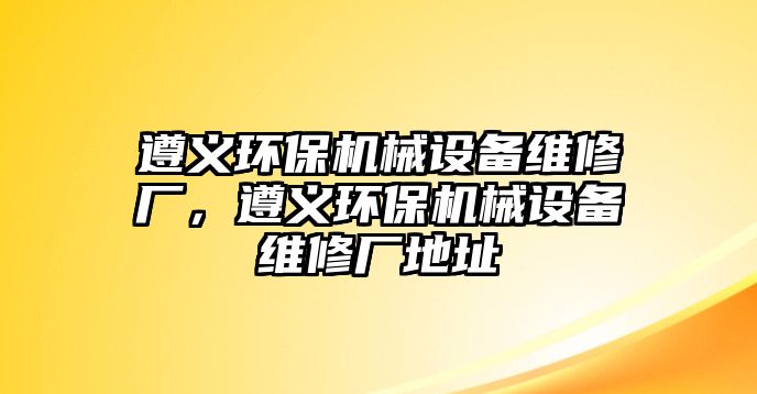 遵義環(huán)保機械設(shè)備維修廠，遵義環(huán)保機械設(shè)備維修廠地址