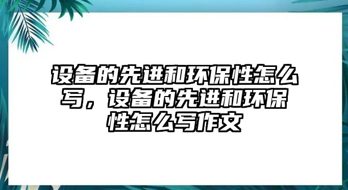 設(shè)備的先進(jìn)和環(huán)保性怎么寫(xiě)，設(shè)備的先進(jìn)和環(huán)保性怎么寫(xiě)作文