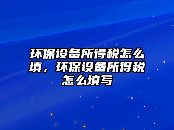 環(huán)保設備所得稅怎么填，環(huán)保設備所得稅怎么填寫