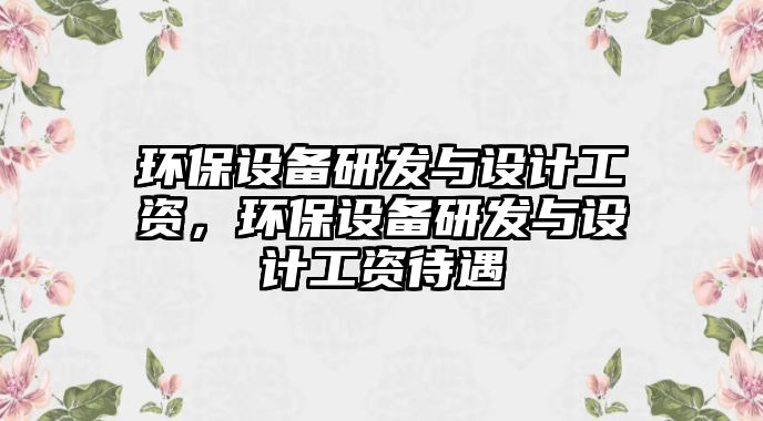 環(huán)保設(shè)備研發(fā)與設(shè)計(jì)工資，環(huán)保設(shè)備研發(fā)與設(shè)計(jì)工資待遇