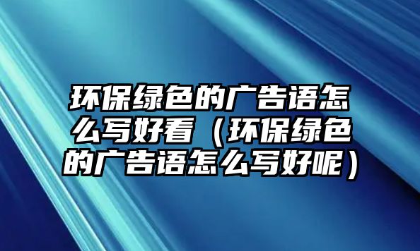 環(huán)保綠色的廣告語(yǔ)怎么寫(xiě)好看（環(huán)保綠色的廣告語(yǔ)怎么寫(xiě)好呢）