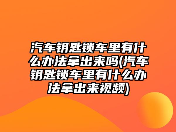 汽車鑰匙鎖車里有什么辦法拿出來嗎(汽車鑰匙鎖車里有什么辦法拿出來視頻)