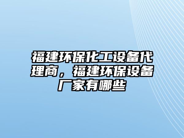 福建環(huán)保化工設備代理商，福建環(huán)保設備廠家有哪些