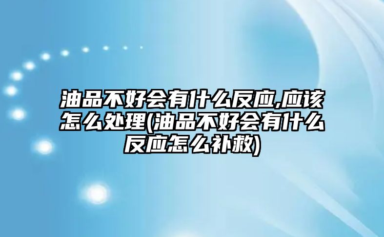 油品不好會有什么反應(yīng),應(yīng)該怎么處理(油品不好會有什么反應(yīng)怎么補(bǔ)救)