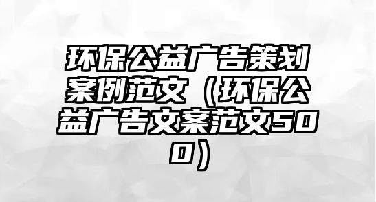 環(huán)保公益廣告策劃案例范文（環(huán)保公益廣告文案范文500）