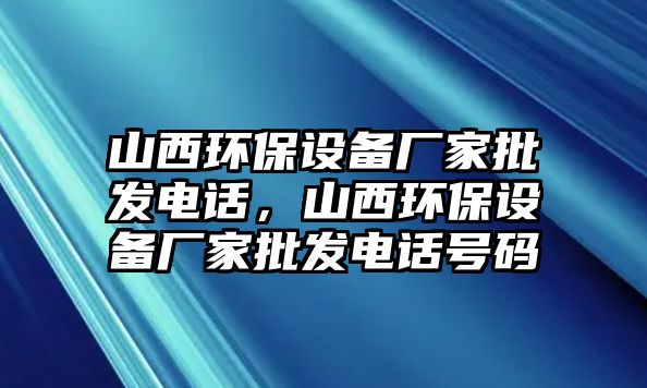 山西環(huán)保設(shè)備廠家批發(fā)電話，山西環(huán)保設(shè)備廠家批發(fā)電話號(hào)碼