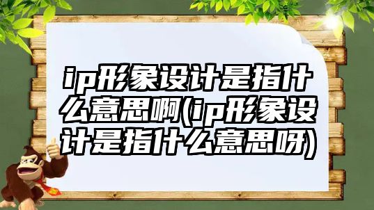 ip形象設(shè)計是指什么意思啊(ip形象設(shè)計是指什么意思呀)