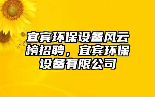 宜賓環(huán)保設(shè)備風(fēng)云榜招聘，宜賓環(huán)保設(shè)備有限公司