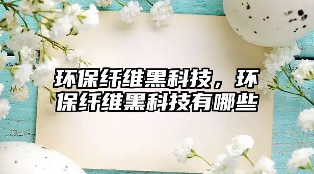 環(huán)保纖維黑科技，環(huán)保纖維黑科技有哪些