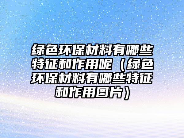 綠色環(huán)保材料有哪些特征和作用呢（綠色環(huán)保材料有哪些特征和作用圖片）