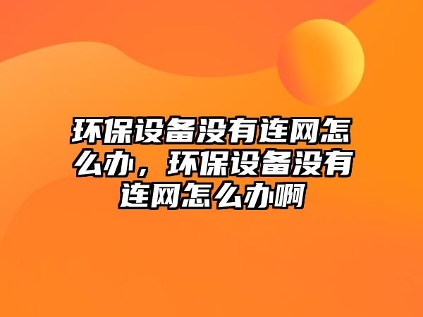 環(huán)保設(shè)備沒有連網(wǎng)怎么辦，環(huán)保設(shè)備沒有連網(wǎng)怎么辦啊