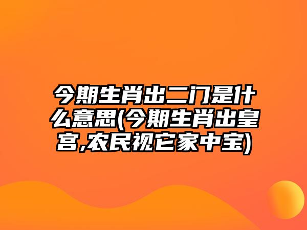 今期生肖出二門(mén)是什么意思(今期生肖出皇宮,農(nóng)民視它家中寶)