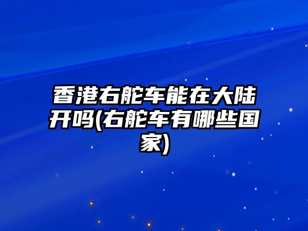 香港右舵車能在大陸開嗎(右舵車有哪些國家)