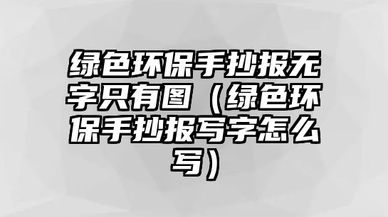 綠色環(huán)保手抄報(bào)無(wú)字只有圖（綠色環(huán)保手抄報(bào)寫字怎么寫）