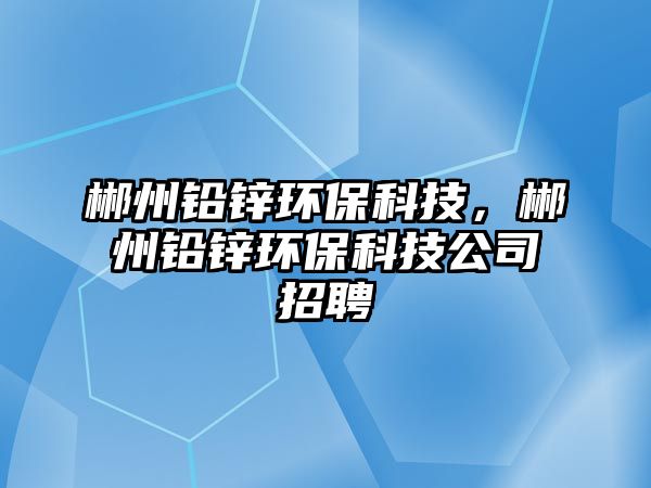 郴州鉛鋅環(huán)?？萍?，郴州鉛鋅環(huán)保科技公司招聘