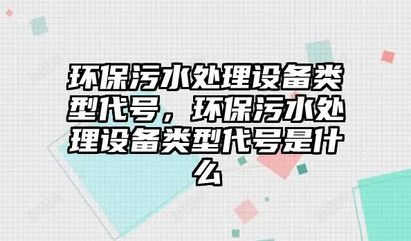 環(huán)保污水處理設(shè)備類型代號，環(huán)保污水處理設(shè)備類型代號是什么