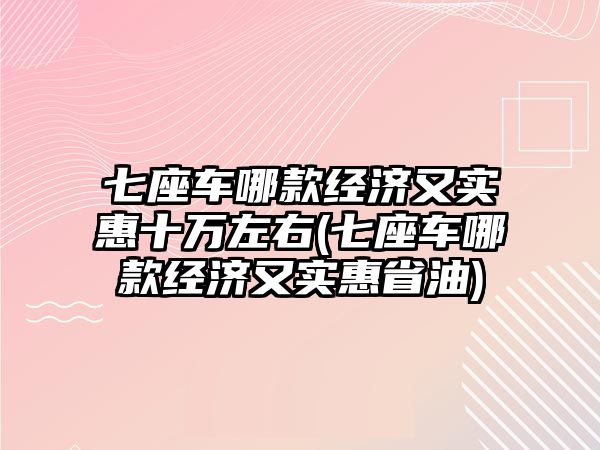 七座車哪款經(jīng)濟又實惠十萬左右(七座車哪款經(jīng)濟又實惠省油)