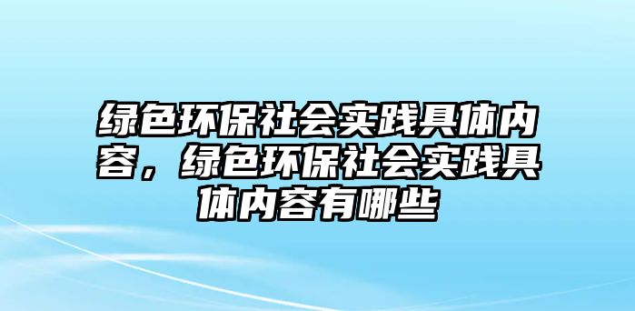 綠色環(huán)保社會(huì)實(shí)踐具體內(nèi)容，綠色環(huán)保社會(huì)實(shí)踐具體內(nèi)容有哪些