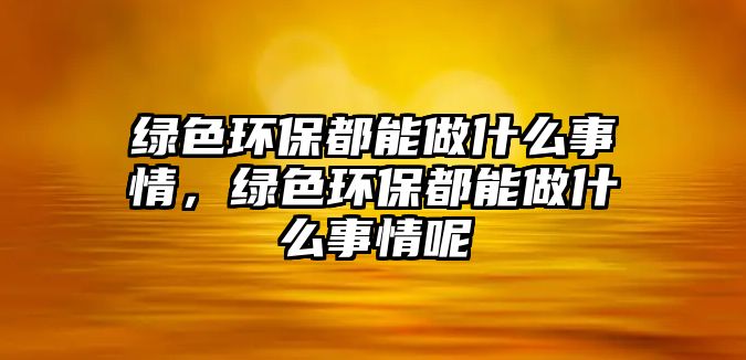 綠色環(huán)保都能做什么事情，綠色環(huán)保都能做什么事情呢