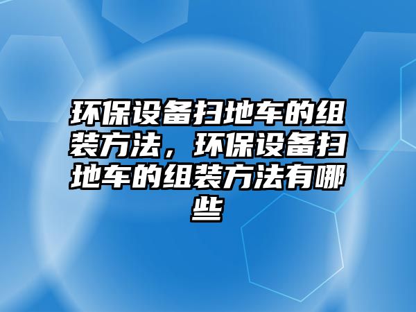 環(huán)保設(shè)備掃地車的組裝方法，環(huán)保設(shè)備掃地車的組裝方法有哪些