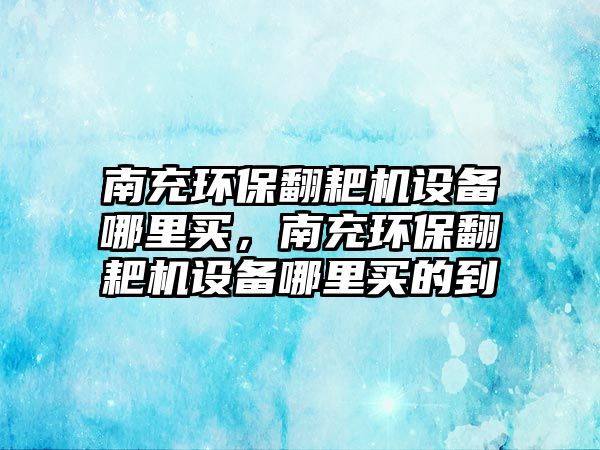 南充環(huán)保翻耙機設備哪里買，南充環(huán)保翻耙機設備哪里買的到