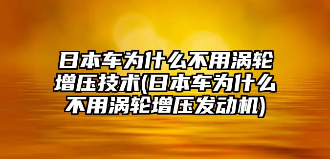 日本車為什么不用渦輪增壓技術(shù)(日本車為什么不用渦輪增壓發(fā)動機(jī))