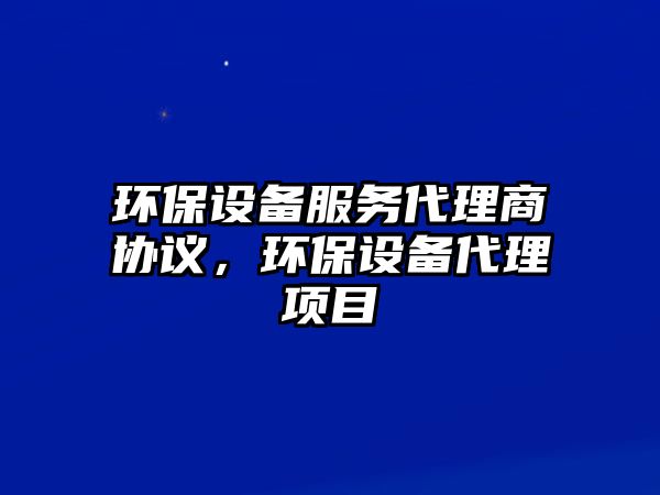 環(huán)保設(shè)備服務(wù)代理商協(xié)議，環(huán)保設(shè)備代理項(xiàng)目