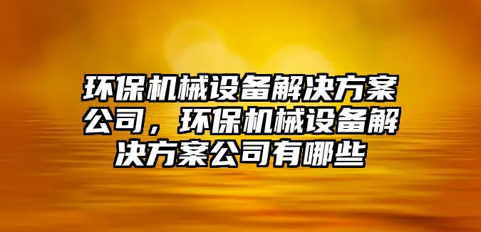 環(huán)保機械設(shè)備解決方案公司，環(huán)保機械設(shè)備解決方案公司有哪些