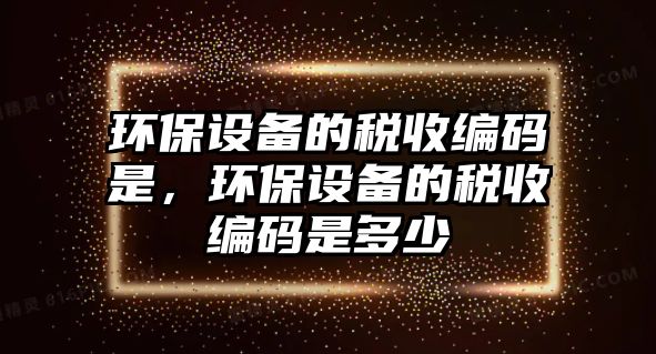 環(huán)保設(shè)備的稅收編碼是，環(huán)保設(shè)備的稅收編碼是多少