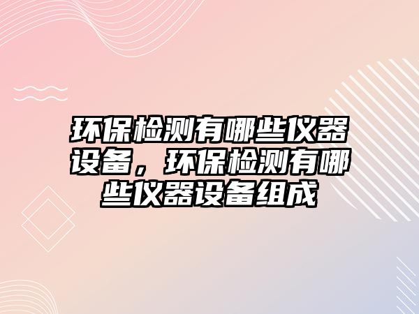 環(huán)保檢測有哪些儀器設備，環(huán)保檢測有哪些儀器設備組成