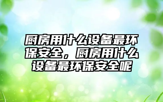 廚房用什么設(shè)備最環(huán)保安全，廚房用什么設(shè)備最環(huán)保安全呢