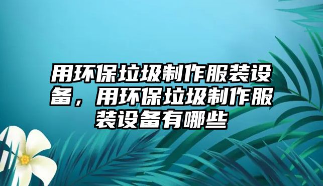 用環(huán)保垃圾制作服裝設(shè)備，用環(huán)保垃圾制作服裝設(shè)備有哪些