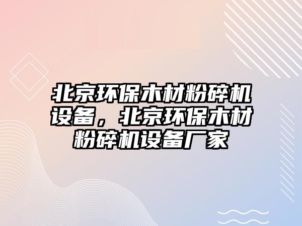 北京環(huán)保木材粉碎機設備，北京環(huán)保木材粉碎機設備廠家