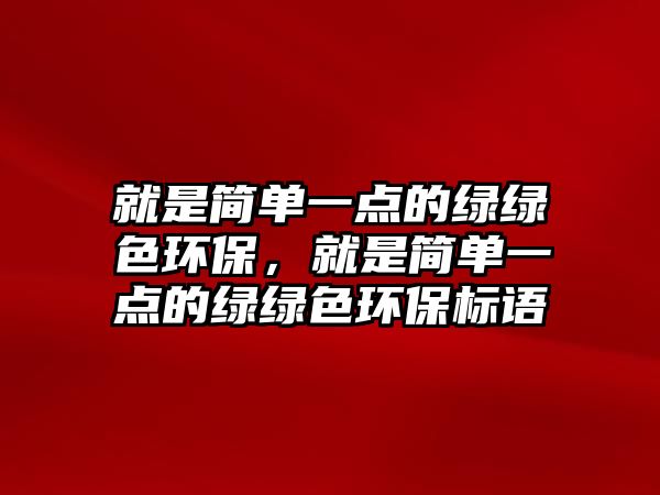 就是簡單一點的綠綠色環(huán)保，就是簡單一點的綠綠色環(huán)保標語