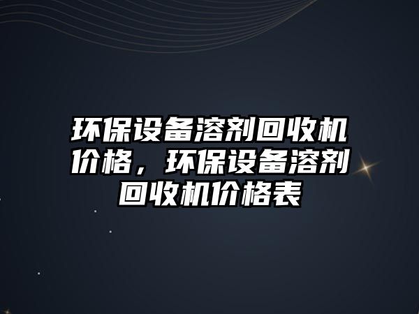 環(huán)保設備溶劑回收機價格，環(huán)保設備溶劑回收機價格表