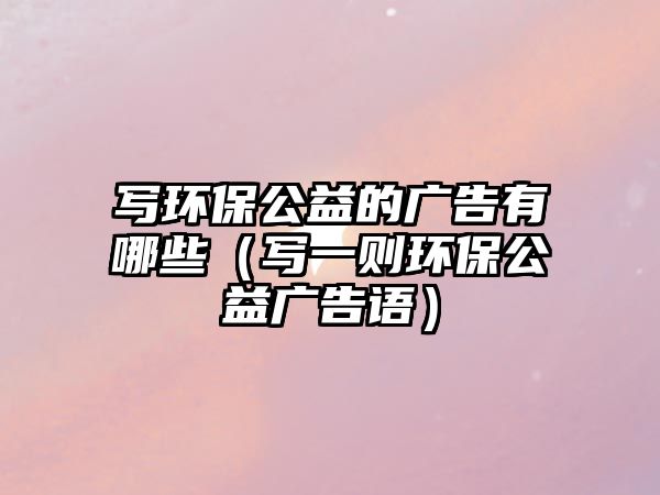 寫環(huán)保公益的廣告有哪些（寫一則環(huán)保公益廣告語）