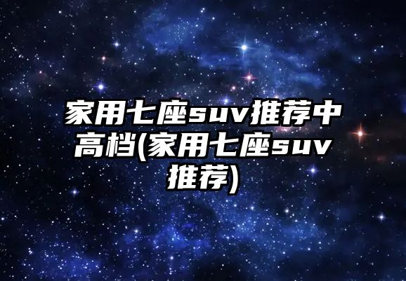 家用七座suv推薦中高檔(家用七座suv推薦)