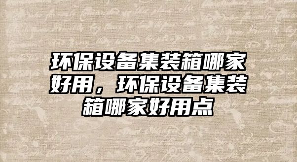 環(huán)保設備集裝箱哪家好用，環(huán)保設備集裝箱哪家好用點