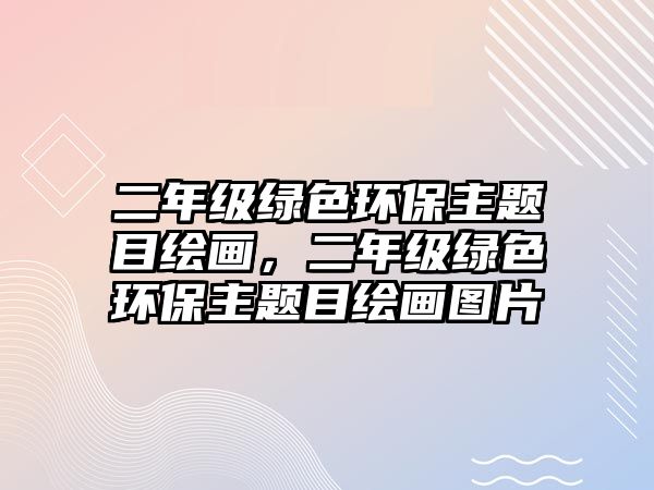 二年級(jí)綠色環(huán)保主題目繪畫，二年級(jí)綠色環(huán)保主題目繪畫圖片