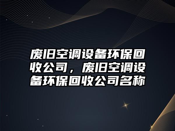 廢舊空調設備環(huán)?；厥展荆瑥U舊空調設備環(huán)保回收公司名稱