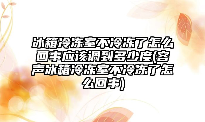 冰箱冷凍室不冷凍了怎么回事應(yīng)該調(diào)到多少度(容聲冰箱冷凍室不冷凍了怎么回事)