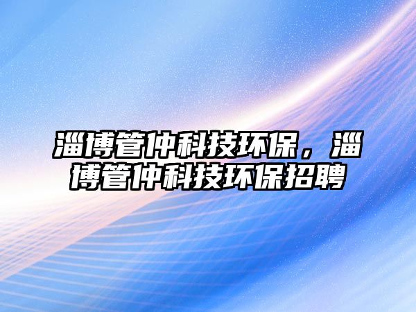 淄博管仲科技環(huán)保，淄博管仲科技環(huán)保招聘