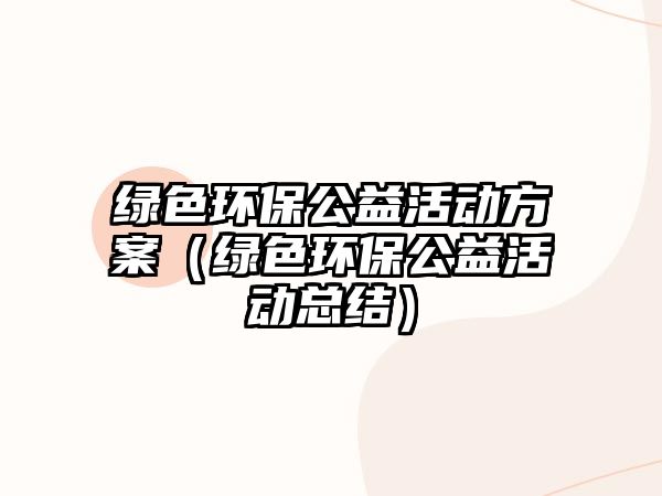 綠色環(huán)保公益活動方案（綠色環(huán)保公益活動總結(jié)）