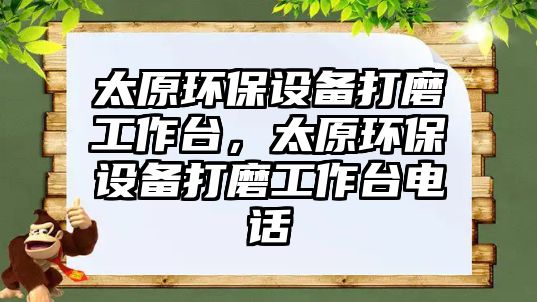 太原環(huán)保設備打磨工作臺，太原環(huán)保設備打磨工作臺電話