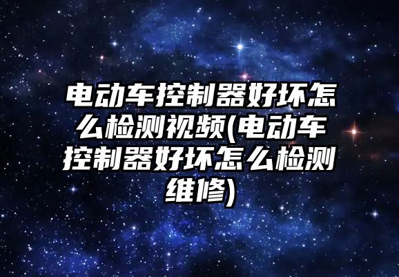 電動車控制器好壞怎么檢測視頻(電動車控制器好壞怎么檢測維修)