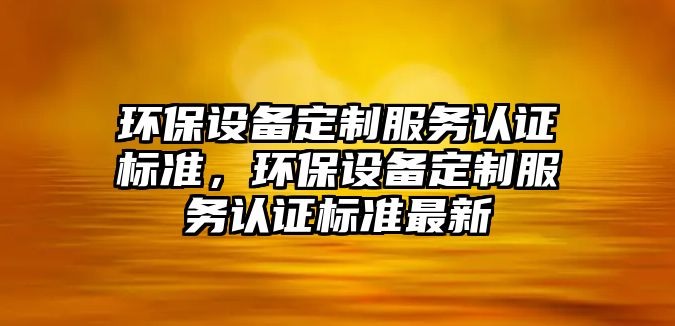 環(huán)保設備定制服務認證標準，環(huán)保設備定制服務認證標準最新